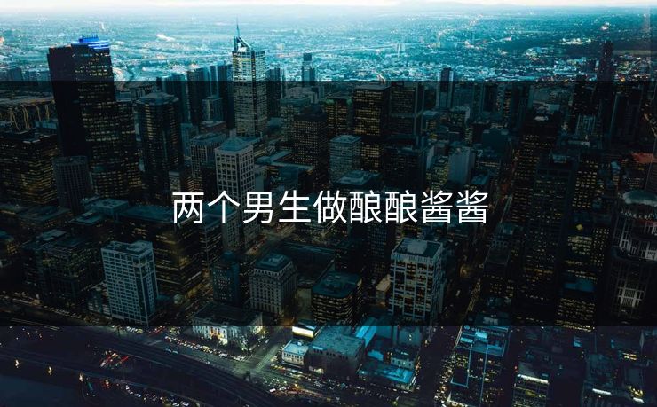 两个男生做酿酿酱酱