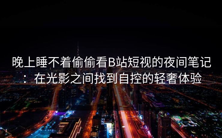晚上睡不着偷偷看B站短视的夜间笔记：在光影之间找到自控的轻奢体验