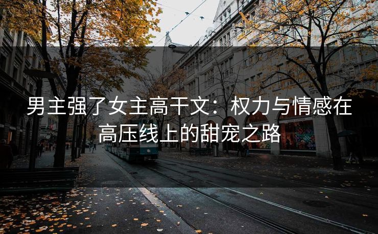 男主强了女主高干文：权力与情感在高压线上的甜宠之路