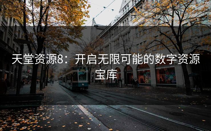 天堂资源8:开启无限可能的数字资源宝库 天堂资源8:开启无限可能的数字资源宝库
