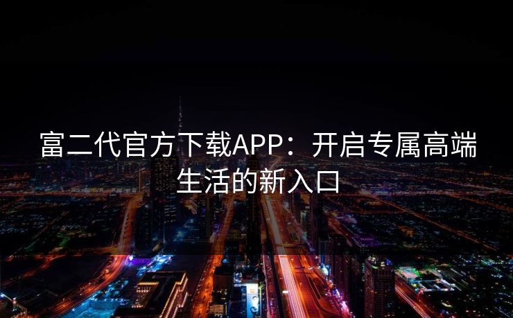 富二代官方下载APP：开启专属高端生活的新入口