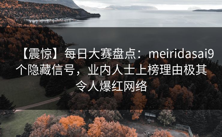 【震惊】每日大赛盘点：meiridasai9个隐藏信号，业内人士上榜理由极其令人爆红网络