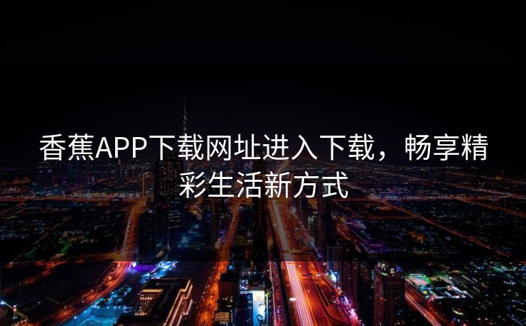 香蕉APP下载网址进入下载，畅享精彩生活新方式
