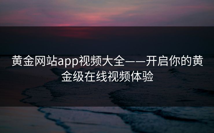 黄金网站app视频大全——开启你的黄金级在线视频体验