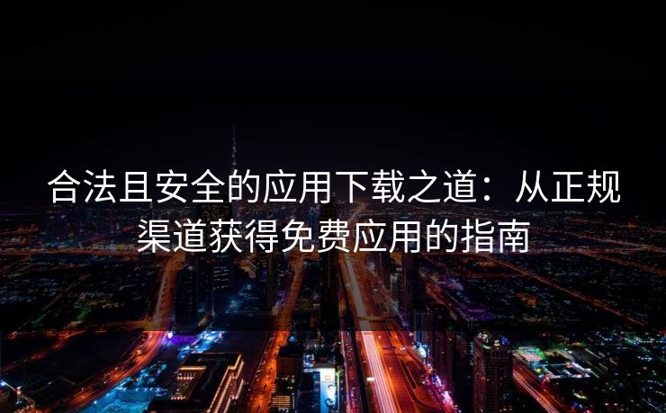 合法且安全的应用下载之道:从正规渠道获得免费应用的指南 合法且安全的应用下载之道:从正规渠道获得免费应用的指南