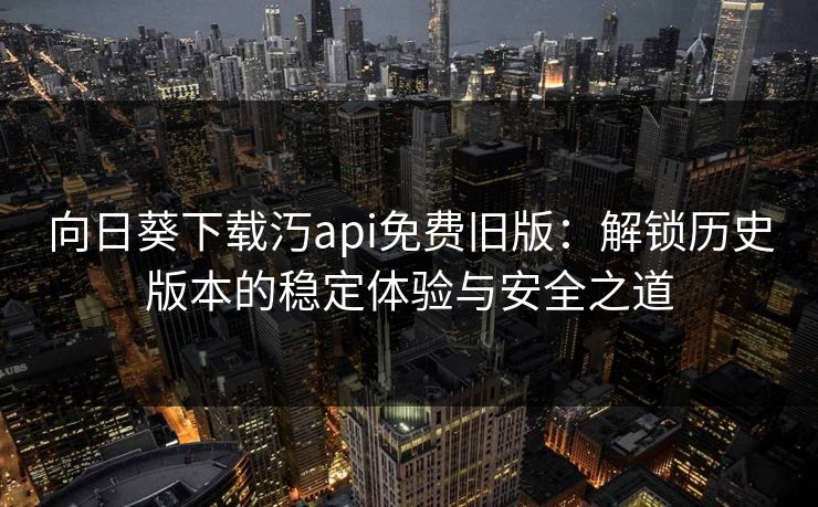 向日葵下载汅api免费旧版：解锁历史版本的稳定体验与安全之道