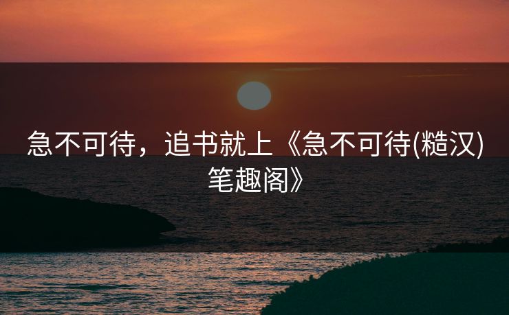 急不可待,追书就上《急不可待(糙汉)笔趣阁》 急不可待,追书就上《急不可待(糙汉)笔趣阁》