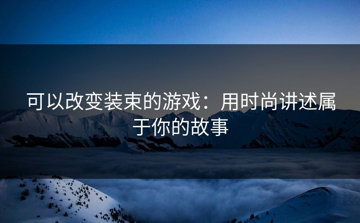 可以改变装束的游戏:用时尚讲述属于你的故事 可以改变装束的游戏:用时尚讲述属于你的故事