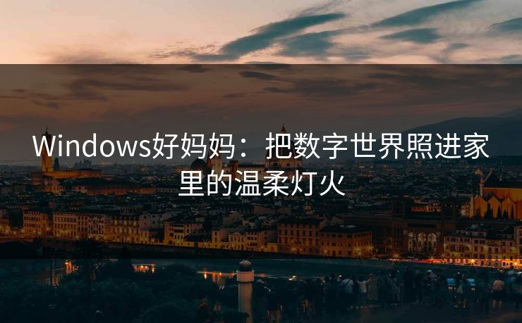 Windows好妈妈：把数字世界照进家里的温柔灯火