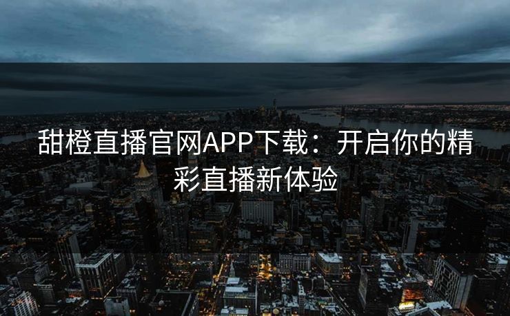 甜橙直播官网APP下载：开启你的精彩直播新体验
