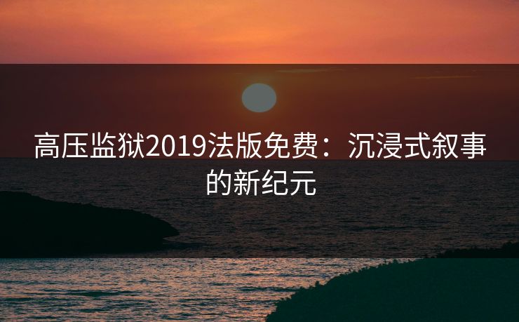 高压监狱2019法版免费：沉浸式叙事的新纪元