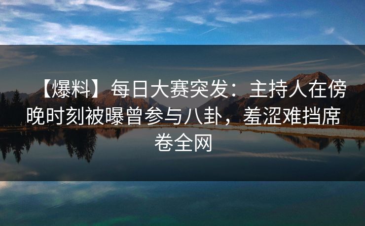 【爆料】每日大赛突发:主持人在傍晚时刻被曝曾参与八卦,羞涩难挡席卷全网 【爆料】每日大赛突发:主持人在傍晚时刻被曝曾参与八卦,羞涩难挡席卷全网
