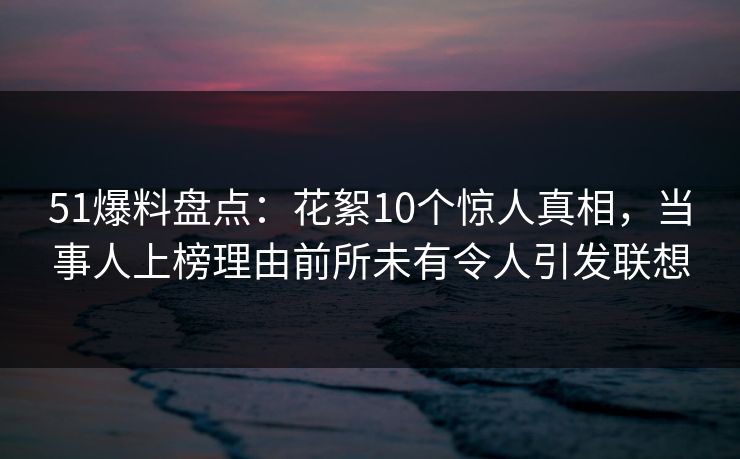 51爆料盘点：花絮10个惊人真相，当事人上榜理由前所未有令人引发联想