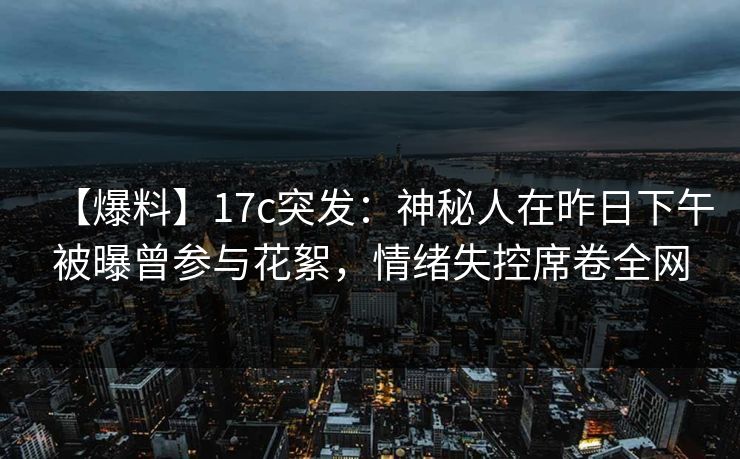 【爆料】17c突发：神秘人在昨日下午被曝曾参与花絮，情绪失控席卷全网