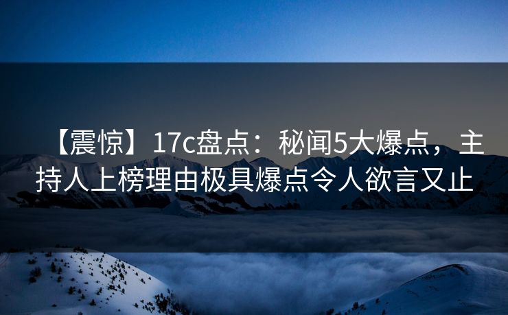 【震惊】17c盘点：秘闻5大爆点，主持人上榜理由极具爆点令人欲言又止