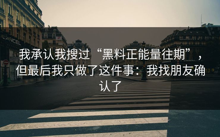 我承认我搜过“黑料正能量往期”，但最后我只做了这件事：我找朋友确认了