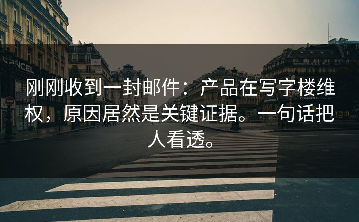 刚刚收到一封邮件：产品在写字楼维权，原因居然是关键证据。一句话把人看透。