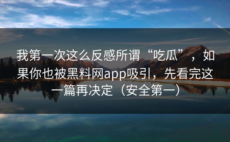 我第一次这么反感所谓“吃瓜”，如果你也被黑料网app吸引，先看完这一篇再决定（安全第一）