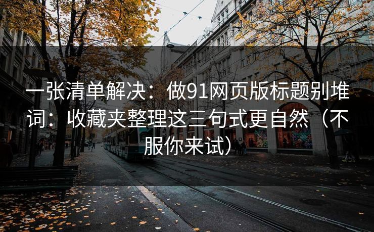 一张清单解决：做91网页版标题别堆词：收藏夹整理这三句式更自然（不服你来试）