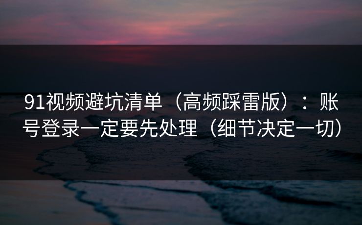 91视频避坑清单（高频踩雷版）：账号登录一定要先处理（细节决定一切）