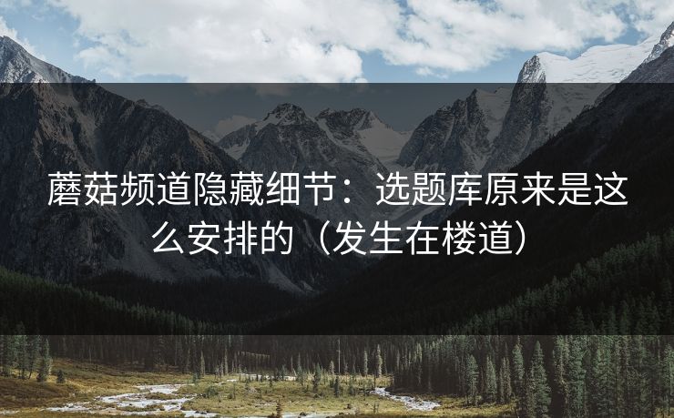 蘑菇频道隐藏细节：选题库原来是这么安排的（发生在楼道）