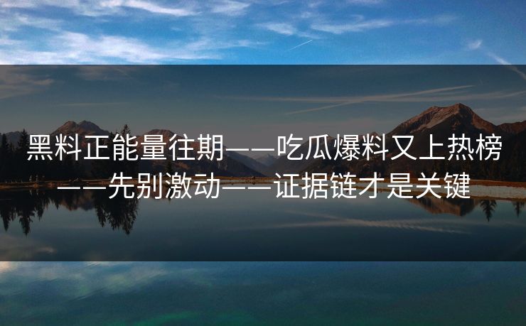 黑料正能量往期——吃瓜爆料又上热榜——先别激动——证据链才是关键