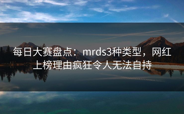 每日大赛盘点：mrds3种类型，网红上榜理由疯狂令人无法自持