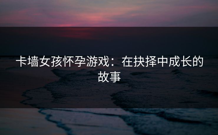 卡墙女孩怀孕游戏：在抉择中成长的故事