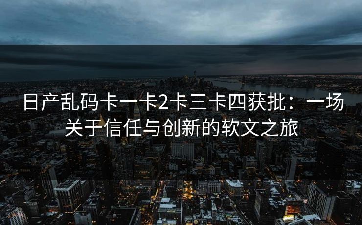 日产乱码卡一卡2卡三卡四获批：一场关于信任与创新的软文之旅
