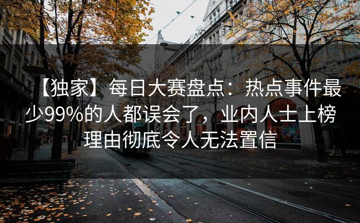 【独家】每日大赛盘点：热点事件最少99%的人都误会了，业内人士上榜理由彻底令人无法置信