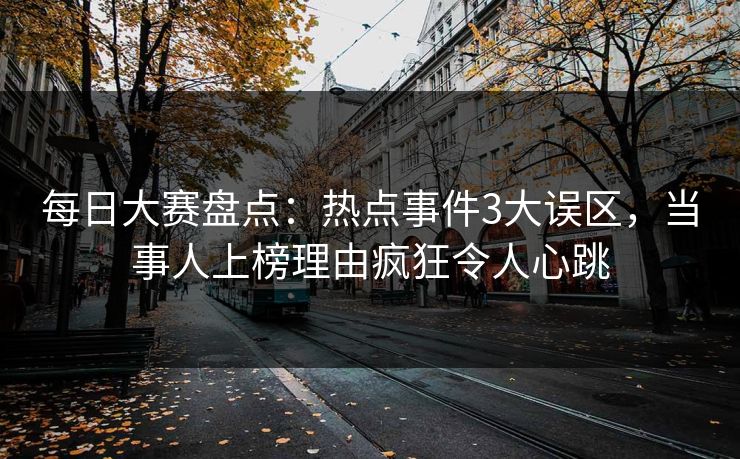 每日大赛盘点：热点事件3大误区，当事人上榜理由疯狂令人心跳