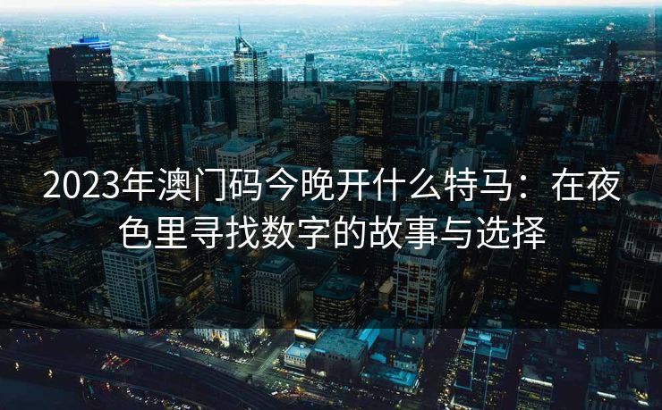 2023年澳门码今晚开什么特马：在夜色里寻找数字的故事与选择