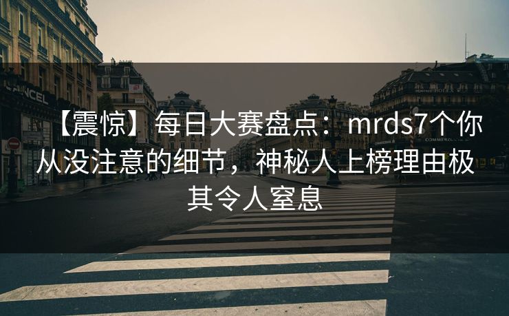 【震惊】每日大赛盘点：mrds7个你从没注意的细节，神秘人上榜理由极其令人窒息