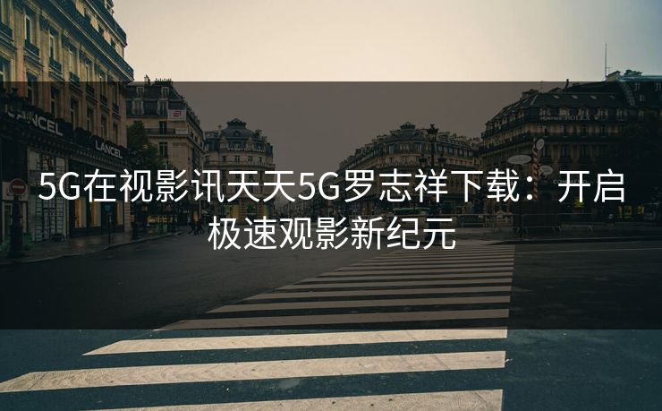 5G在视影讯天天5G罗志祥下载：开启极速观影新纪元