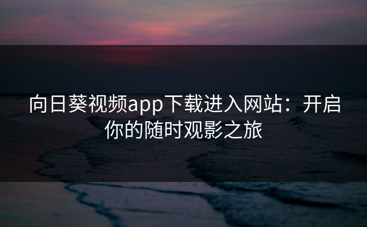 向日葵视频app下载进入网站：开启你的随时观影之旅