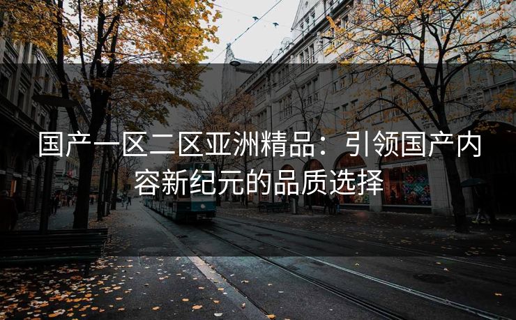 国产一区二区亚洲精品：引领国产内容新纪元的品质选择