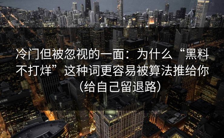 冷门但被忽视的一面：为什么“黑料不打烊”这种词更容易被算法推给你（给自己留退路）