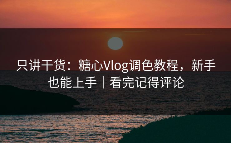 只讲干货：糖心Vlog调色教程，新手也能上手｜看完记得评论