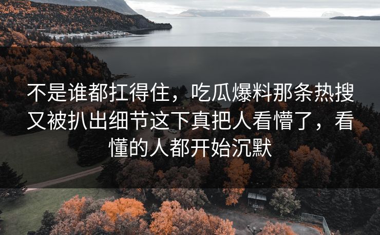 不是谁都扛得住，吃瓜爆料那条热搜又被扒出细节这下真把人看懵了，看懂的人都开始沉默